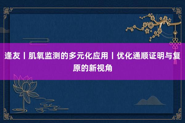 逢友丨肌氧监测的多元化应用丨优化通顺证明与复原的新视角