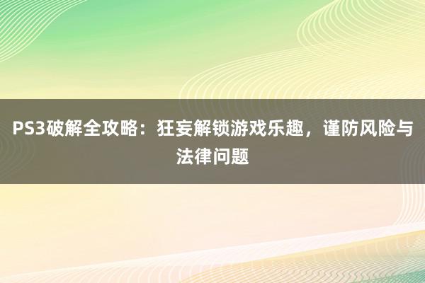 PS3破解全攻略：狂妄解锁游戏乐趣，谨防风险与法律问题