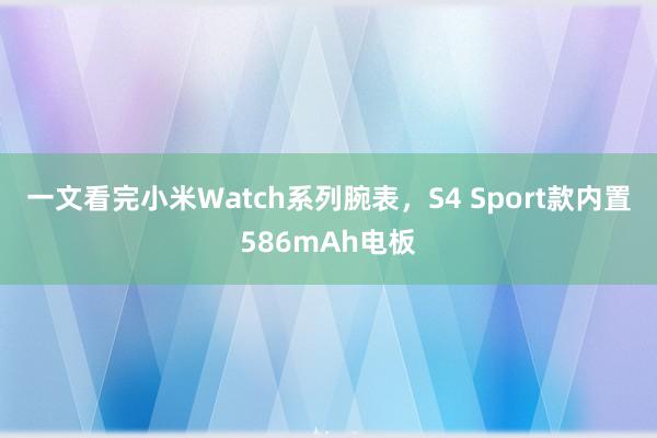 一文看完小米Watch系列腕表，S4 Sport款内置586mAh电板