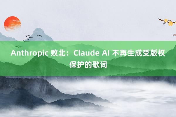 Anthropic 败北：Claude AI 不再生成受版权保护的歌词