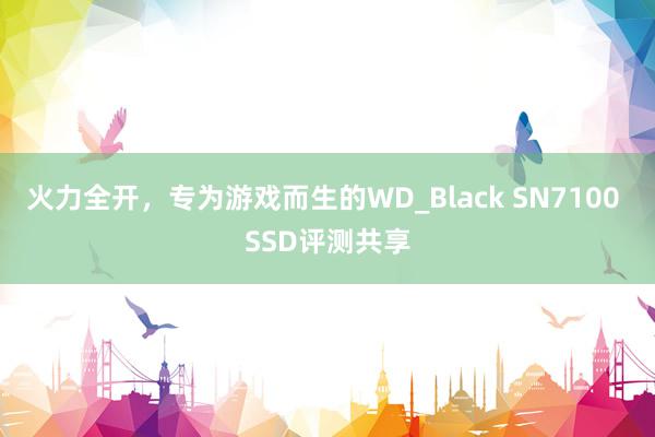 火力全开，专为游戏而生的WD_Black SN7100 SSD评测共享