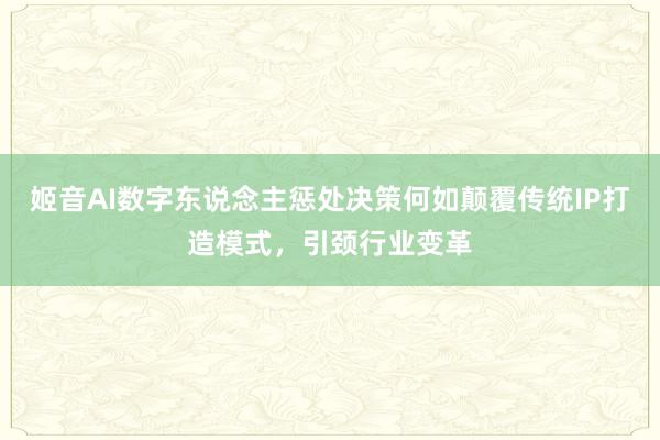 姬音AI数字东说念主惩处决策何如颠覆传统IP打造模式，引颈行业变革