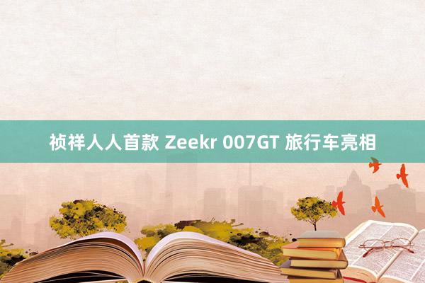 祯祥人人首款 Zeekr 007GT 旅行车亮相