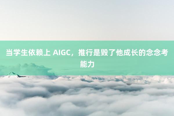 当学生依赖上 AIGC，推行是毁了他成长的念念考能力