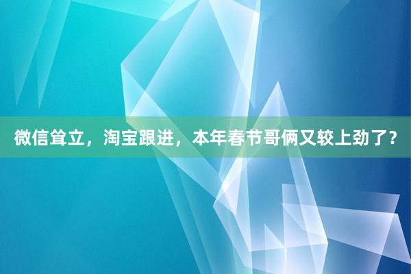 微信耸立，淘宝跟进，本年春节哥俩又较上劲了？