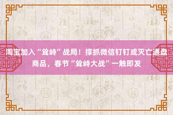 淘宝加入“耸峙”战局！撑抓微信钉钉或灭亡通盘商品，春节“耸峙大战”一触即发