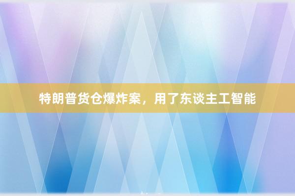 特朗普货仓爆炸案，用了东谈主工智能