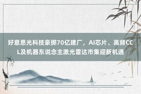 好意思光科技豪掷70亿建厂，AI芯片、高频CCL及机器东说念主激光雷达市集迎新机遇