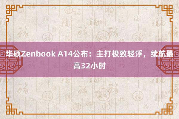 华硕Zenbook A14公布：主打极致轻浮，续航最高32小时