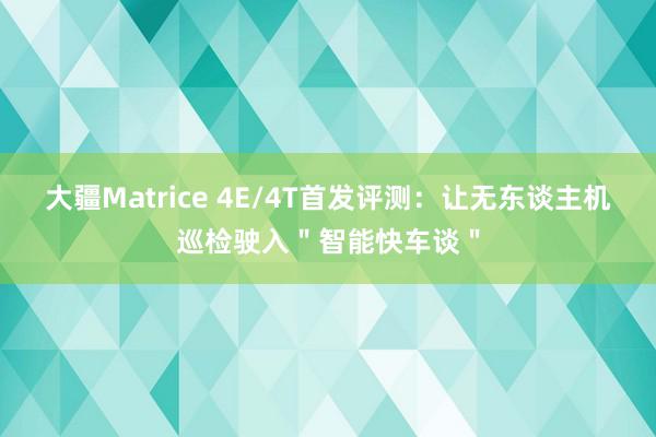 大疆Matrice 4E/4T首发评测：让无东谈主机巡检驶入＂智能快车谈＂