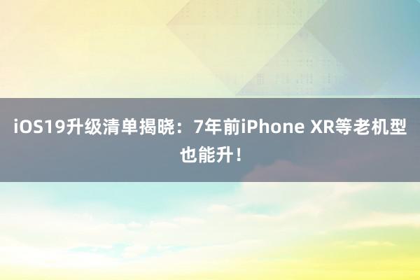 iOS19升级清单揭晓：7年前iPhone XR等老机型也能升！