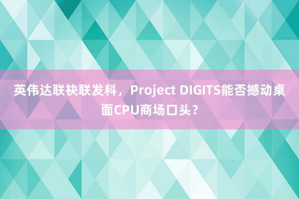 英伟达联袂联发科，Project DIGITS能否撼动桌面CPU商场口头？