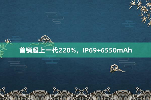 首销超上一代220%，IP69+6550mAh