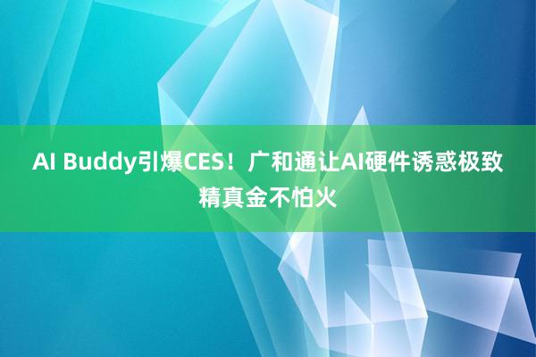 AI Buddy引爆CES！广和通让AI硬件诱惑极致精真金不怕火