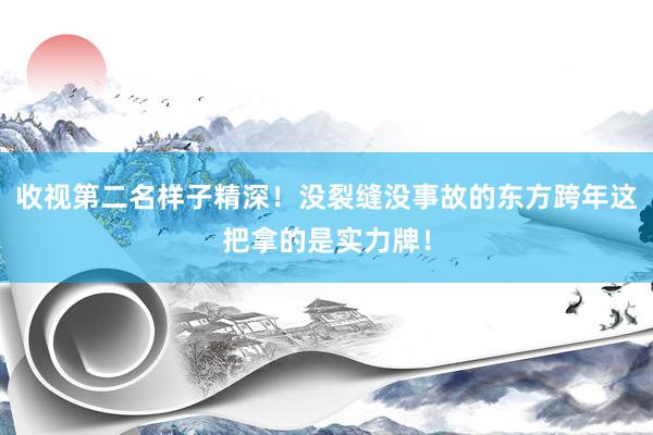 收视第二名样子精深！没裂缝没事故的东方跨年这把拿的是实力牌！