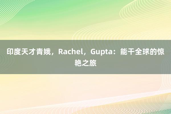 印度天才青娥，Rachel，Gupta：能干全球的惊艳之旅