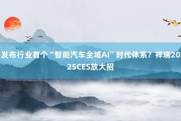 发布行业首个“智能汽车全域AI”时代体系？祥瑞2025CES放大招