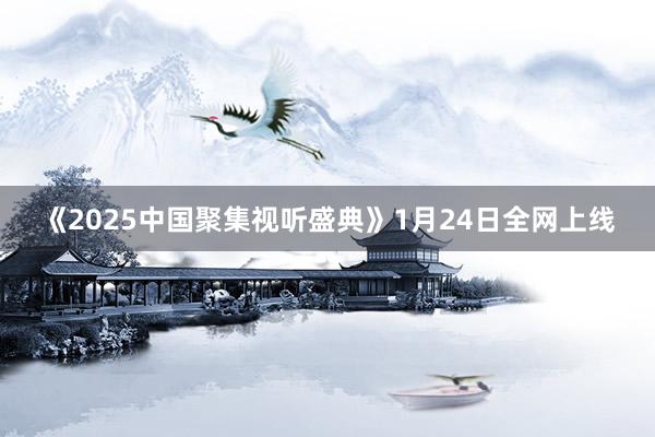 《2025中国聚集视听盛典》1月24日全网上线