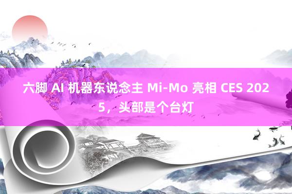 六脚 AI 机器东说念主 Mi-Mo 亮相 CES 2025，头部是个台灯