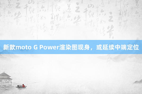 新款moto G Power渲染图现身，或延续中端定位