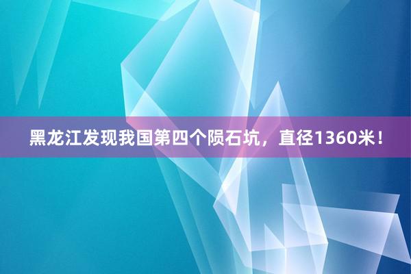 黑龙江发现我国第四个陨石坑，直径1360米！