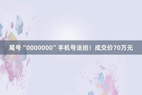 尾号“0000000”手机号法拍！成交价70万元