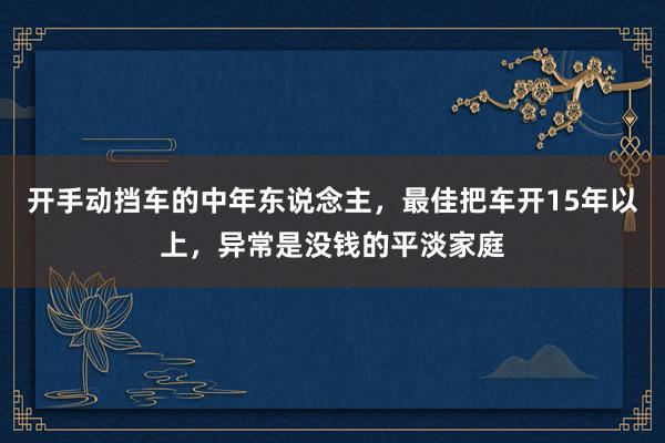 开手动挡车的中年东说念主，最佳把车开15年以上，异常是没钱的平淡家庭