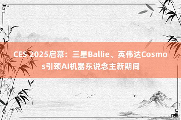 CES 2025启幕：三星Ballie、英伟达Cosmos引颈AI机器东说念主新期间