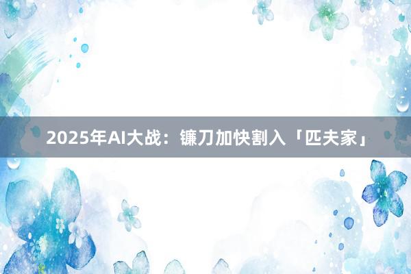 2025年AI大战：镰刀加快割入「匹夫家」