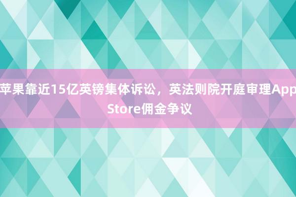 苹果靠近15亿英镑集体诉讼，英法则院开庭审理App Store佣金争议