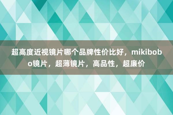 超高度近视镜片哪个品牌性价比好，mikibobo镜片，超薄镜片，高品性，超廉价