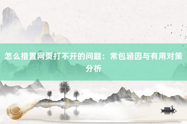 怎么措置网页打不开的问题：常包涵因与有用对策分析