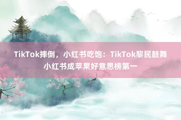 TikTok摔倒，小红书吃饱：TikTok黎民鼓舞小红书成苹果好意思榜第一