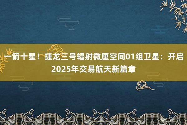 一箭十星！捷龙三号辐射微厘空间01组卫星：开启2025年交易航天新篇章