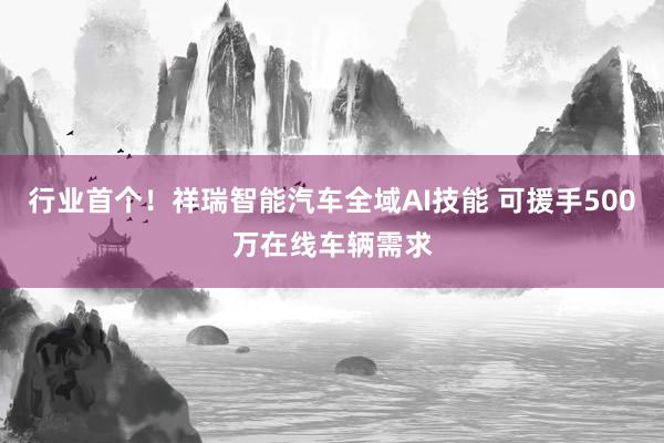 行业首个！祥瑞智能汽车全域AI技能 可援手500万在线车辆需求