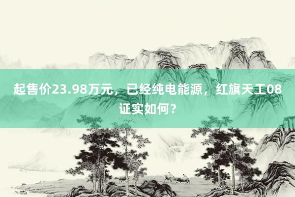 起售价23.98万元，已经纯电能源，红旗天工08证实如何？