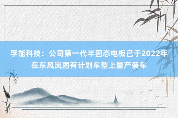 孚能科技：公司第一代半固态电板已于2022年在东风岚图有计划车型上量产装车