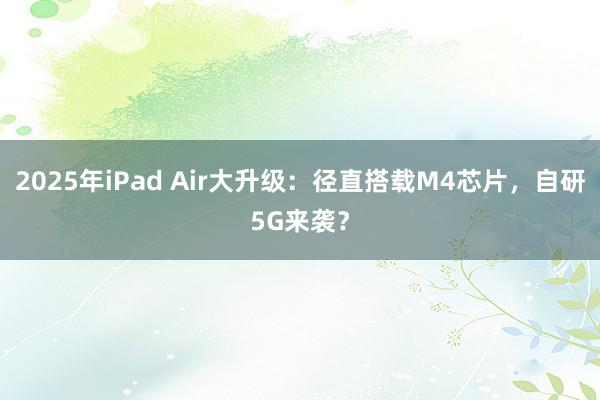 2025年iPad Air大升级：径直搭载M4芯片，自研5G来袭？