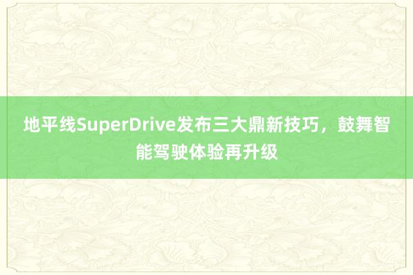 地平线SuperDrive发布三大鼎新技巧，鼓舞智能驾驶体验再升级