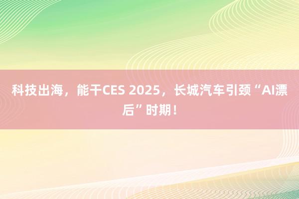 科技出海，能干CES 2025，长城汽车引颈“AI漂后”时期！