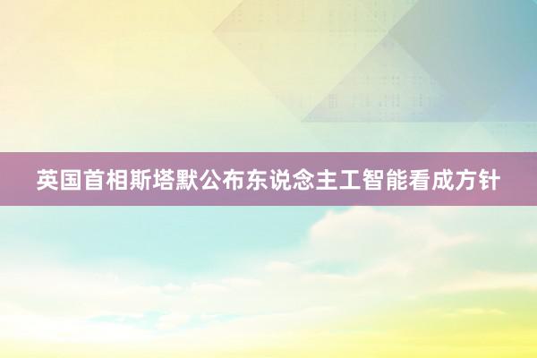 英国首相斯塔默公布东说念主工智能看成方针