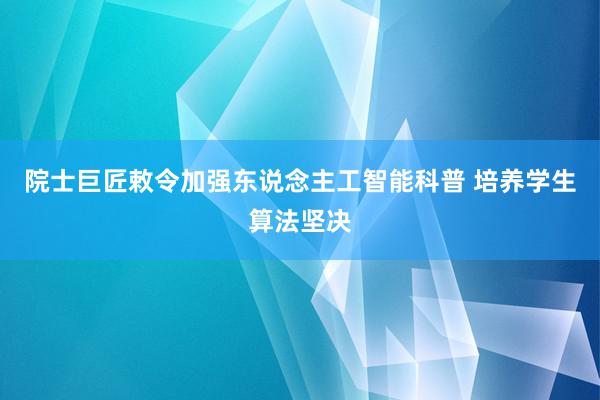 院士巨匠敕令加强东说念主工智能科普 培养学生算法坚决