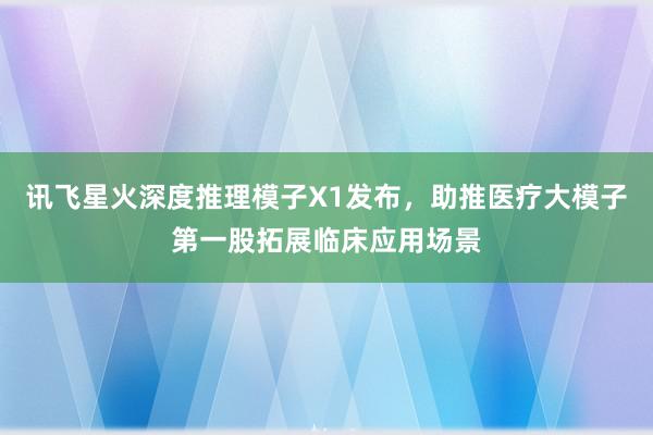 讯飞星火深度推理模子X1发布，助推医疗大模子第一股拓展临床应用场景