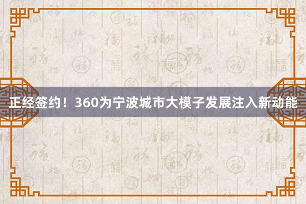 正经签约！360为宁波城市大模子发展注入新动能