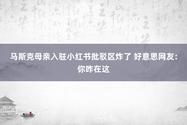 马斯克母亲入驻小红书批驳区炸了 好意思网友：你咋在这