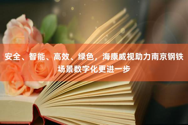 安全、智能、高效、绿色，海康威视助力南京钢铁场景数字化更进一步