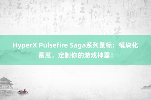 HyperX Pulsefire Saga系列鼠标：模块化蓄意，定制你的游戏神器！