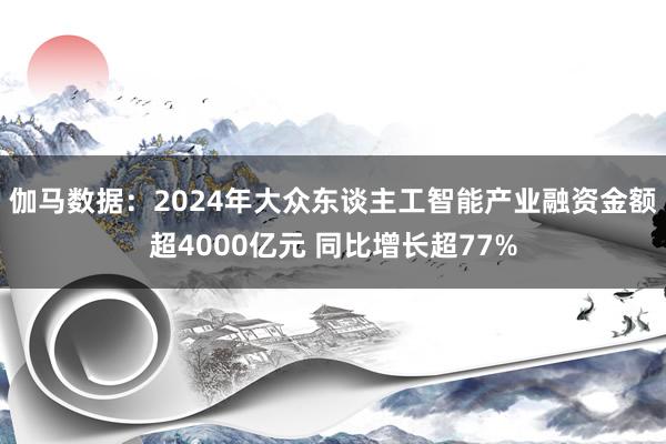 伽马数据：2024年大众东谈主工智能产业融资金额超4000亿元 同比增长超77%