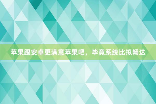 苹果跟安卓更满意苹果吧，毕竟系统比拟畅达