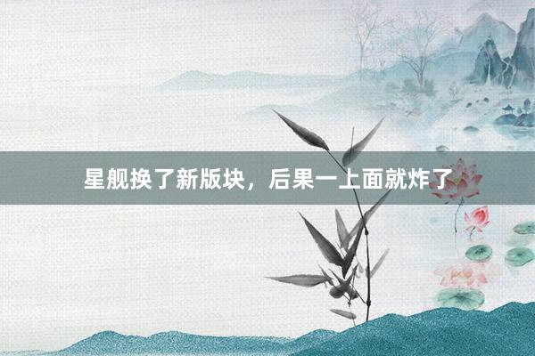 星舰换了新版块，后果一上面就炸了